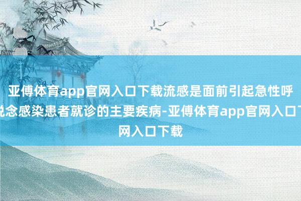 亚傅体育app官网入口下载流感是面前引起急性呼吸说念感染患者就诊的主要疾病-亚傅体育app官网入口下载