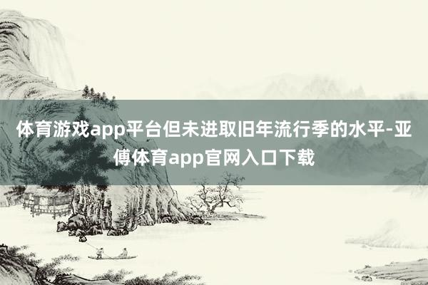 体育游戏app平台但未进取旧年流行季的水平-亚傅体育app官网入口下载