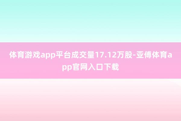 体育游戏app平台成交量17.12万股-亚傅体育app官网入口下载