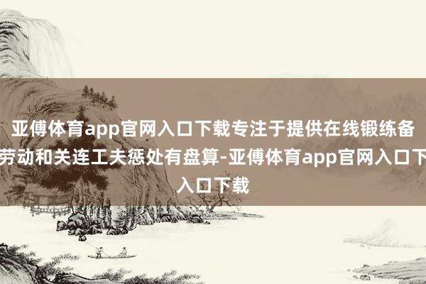 亚傅体育app官网入口下载专注于提供在线锻练备考劳动和关连工夫惩处有盘算-亚傅体育app官网入口下载