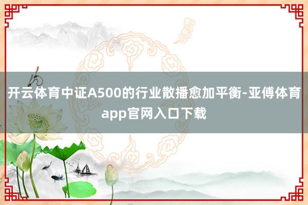 开云体育中证A500的行业散播愈加平衡-亚傅体育app官网入口下载