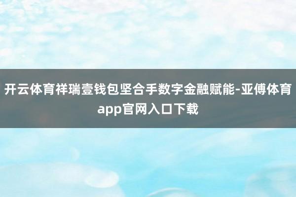 开云体育祥瑞壹钱包坚合手数字金融赋能-亚傅体育app官网入口下载