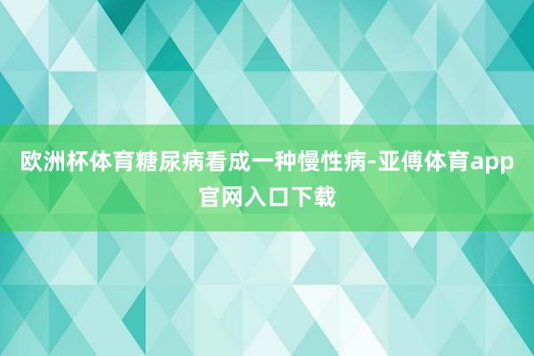 欧洲杯体育糖尿病看成一种慢性病-亚傅体育app官网入口下载