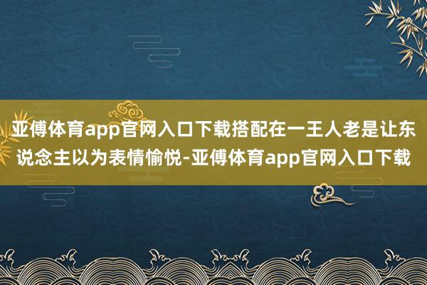 亚傅体育app官网入口下载搭配在一王人老是让东说念主以为表情愉悦-亚傅体育app官网入口下载