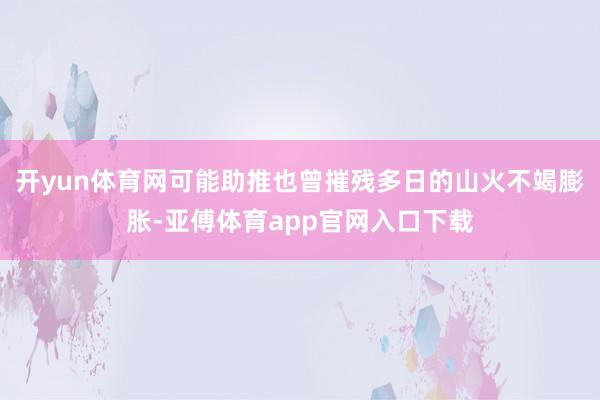 开yun体育网可能助推也曾摧残多日的山火不竭膨胀-亚傅体育app官网入口下载