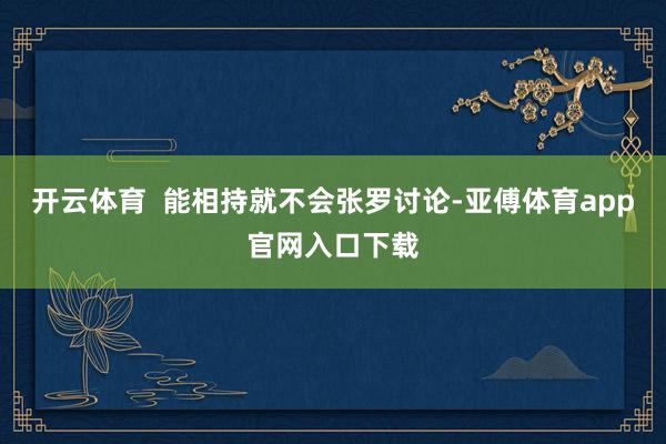 开云体育  能相持就不会张罗讨论-亚傅体育app官网入口下载